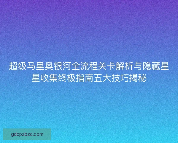 超级马里奥银河全流程关卡解析与隐藏星星收集终极指南五大技巧揭秘