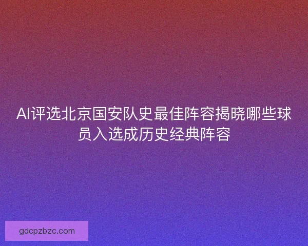 AI评选北京国安队史最佳阵容揭晓哪些球员入选成历史经典阵容