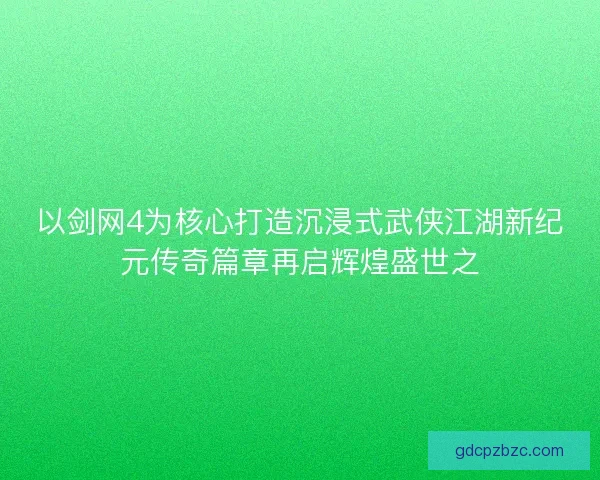 以剑网4为核心打造沉浸式武侠江湖新纪元传奇篇章再启辉煌盛世之