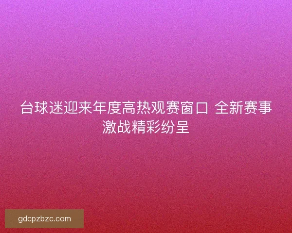 台球迷迎来年度高热观赛窗口 全新赛事激战精彩纷呈